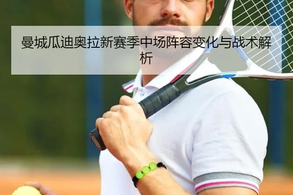 曼城瓜迪奥拉新赛季中场阵容变化与战术解析