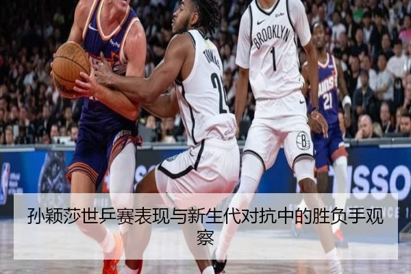 孙颖莎世乒赛表现与新生代对抗中的胜负手观察